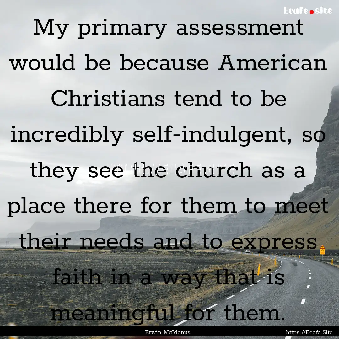 My primary assessment would be because American.... : Quote by Erwin McManus