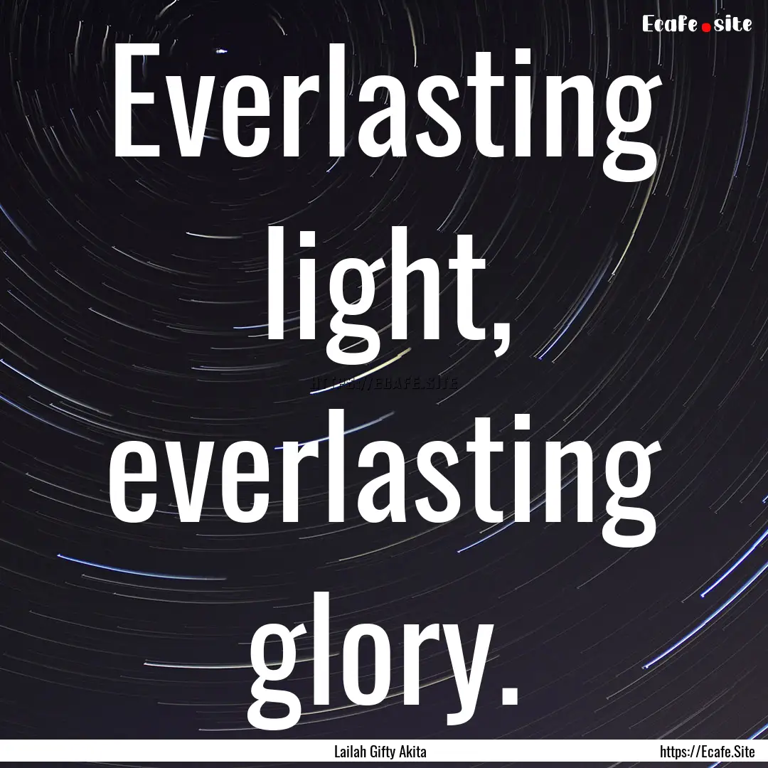 Everlasting light, everlasting glory. : Quote by Lailah Gifty Akita