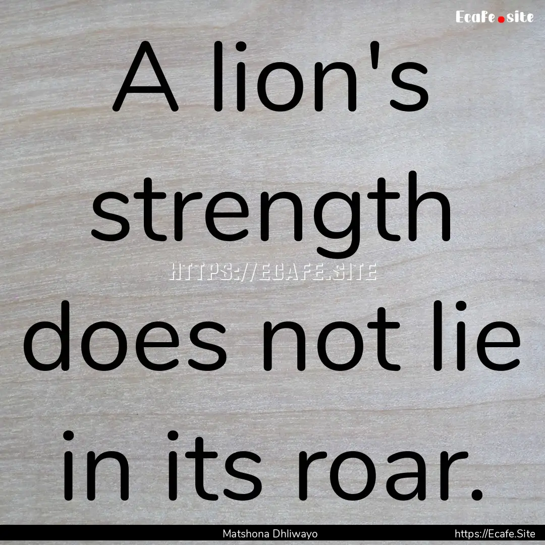 A lion's strength does not lie in its roar..... : Quote by Matshona Dhliwayo