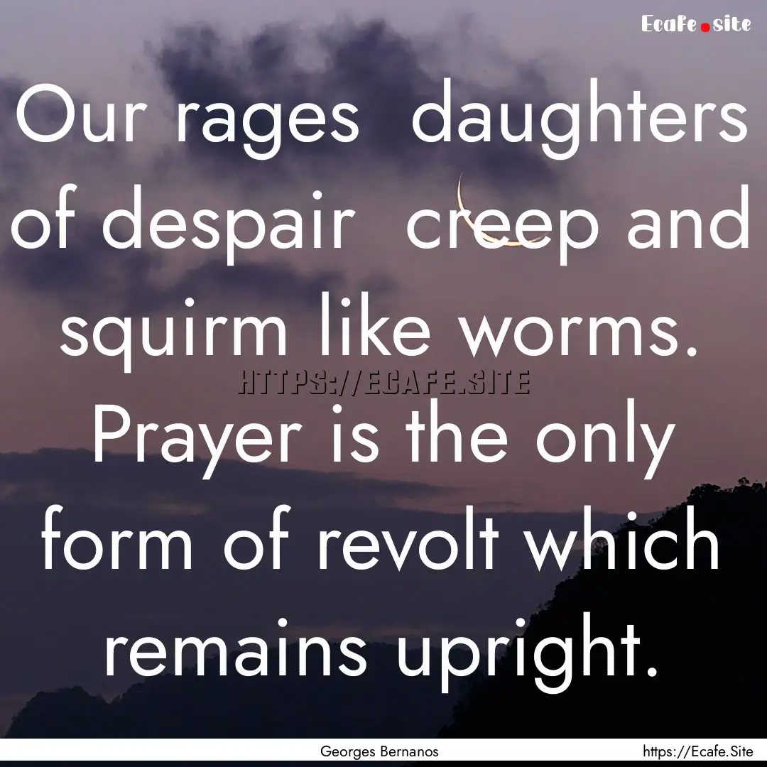 Our rages daughters of despair creep and.... : Quote by Georges Bernanos