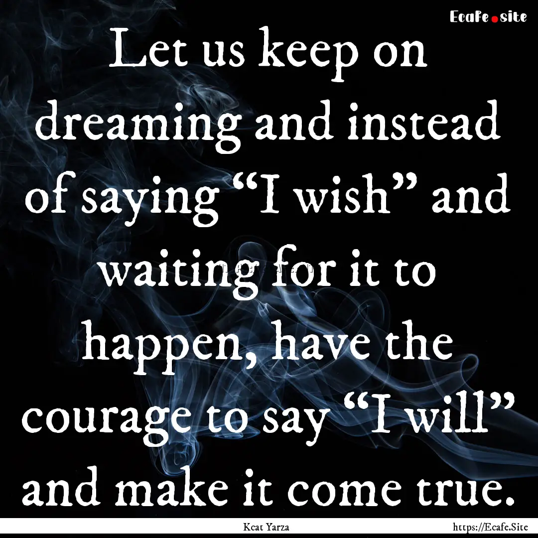 Let us keep on dreaming and instead of saying.... : Quote by Kcat Yarza