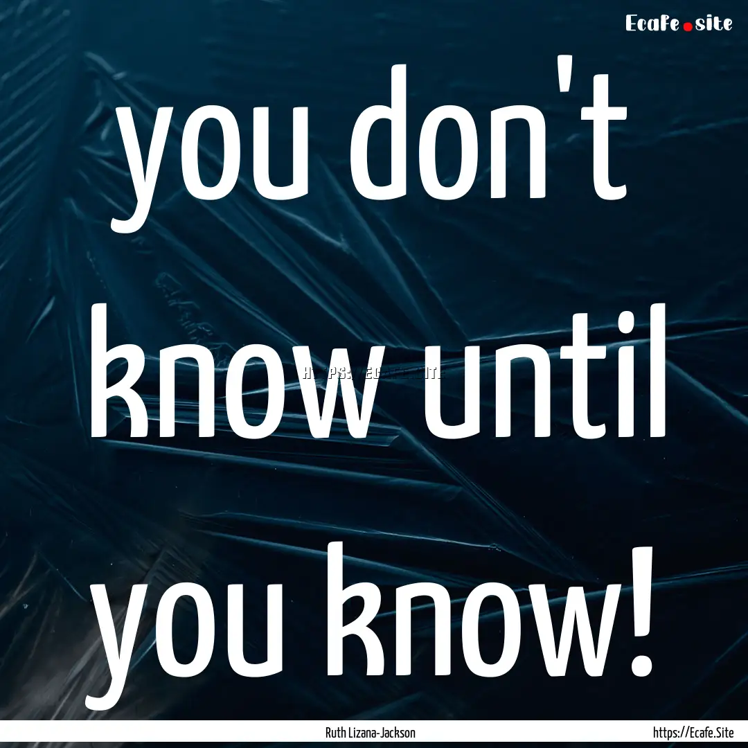 you don't know until you know! : Quote by Ruth Lizana-Jackson