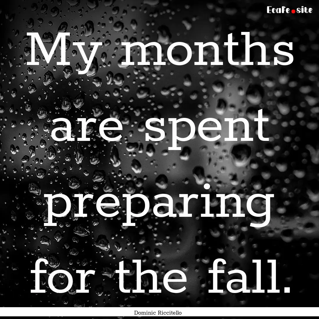 My months are spent preparing for the fall..... : Quote by Dominic Riccitello