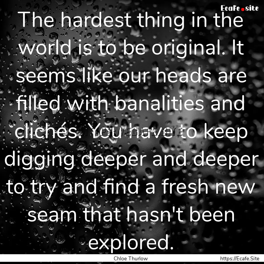 The hardest thing in the world is to be original..... : Quote by Chloe Thurlow