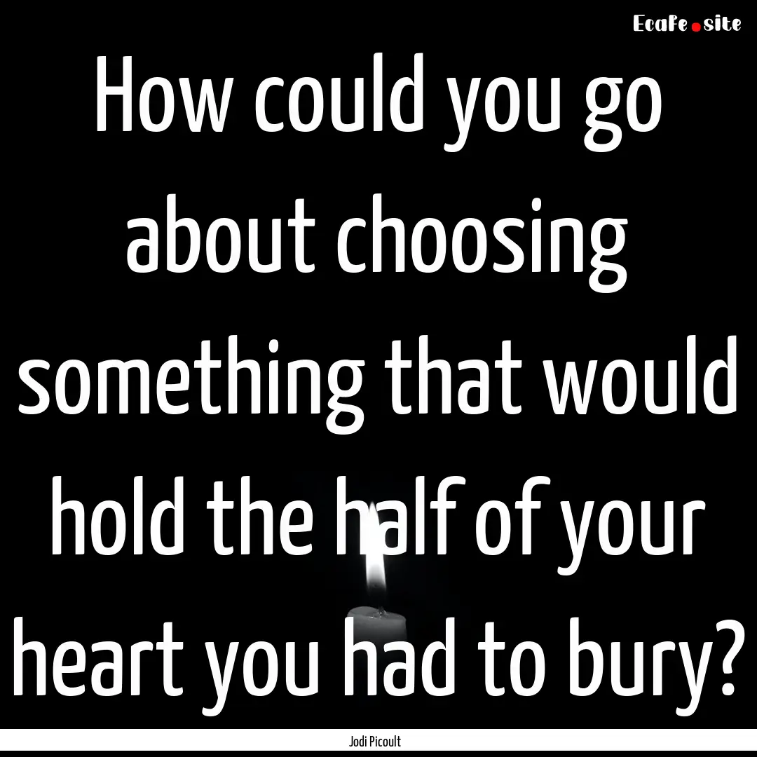 How could you go about choosing something.... : Quote by Jodi Picoult