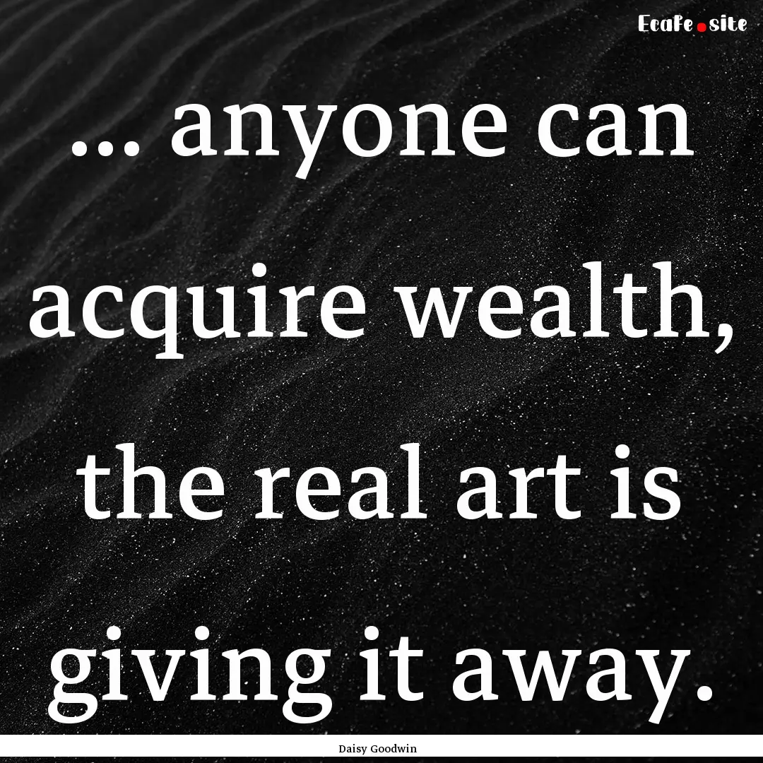 ... anyone can acquire wealth, the real art.... : Quote by Daisy Goodwin