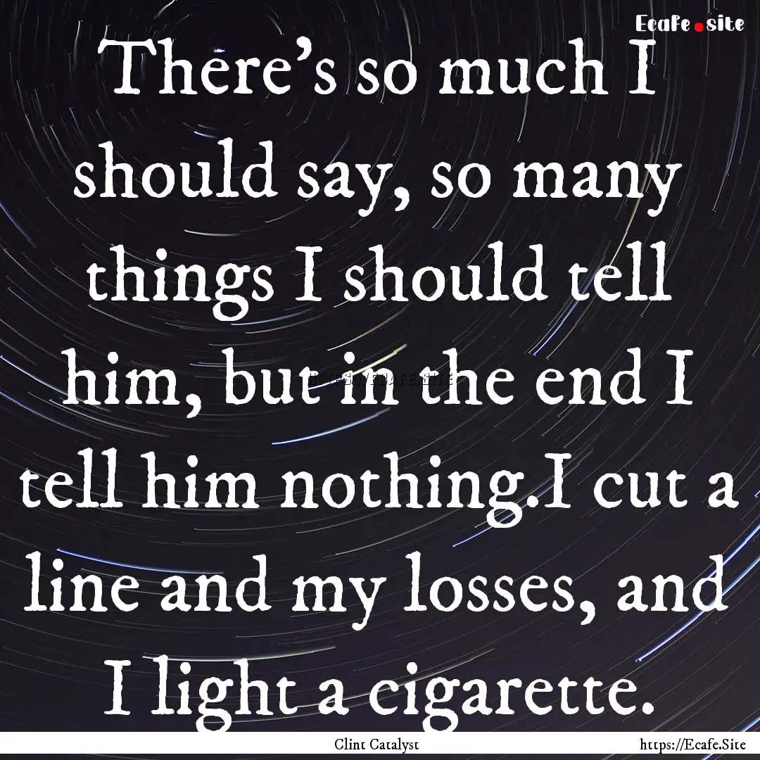 There's so much I should say, so many things.... : Quote by Clint Catalyst