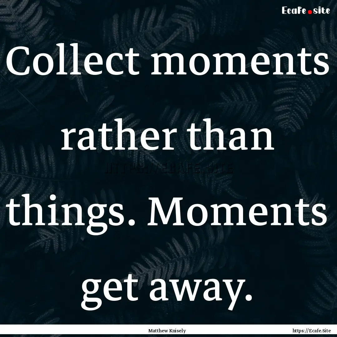 Collect moments rather than things. Moments.... : Quote by Matthew Knisely