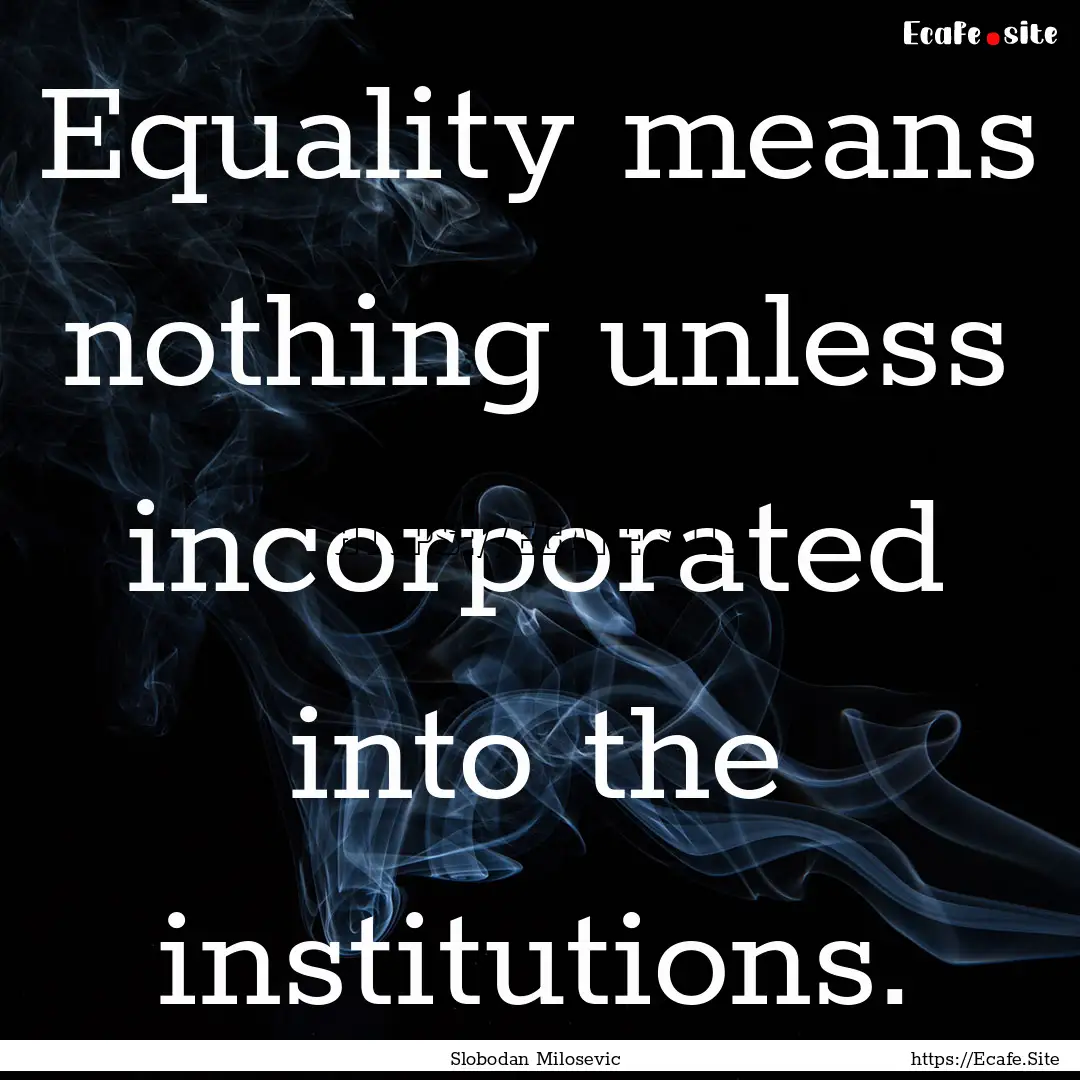 Equality means nothing unless incorporated.... : Quote by Slobodan Milosevic