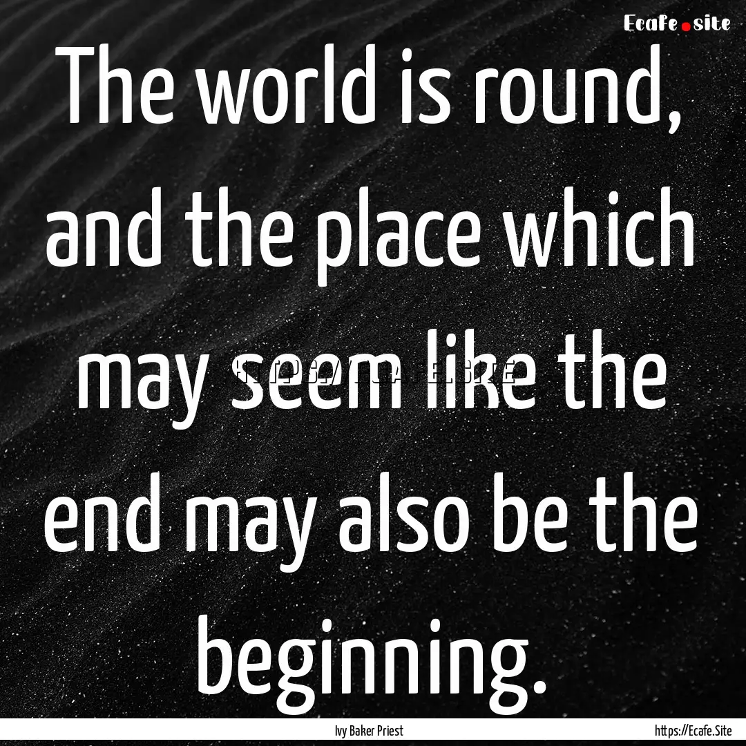 The world is round, and the place which may.... : Quote by Ivy Baker Priest