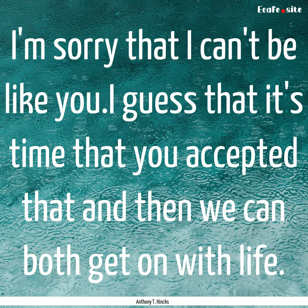 I'm sorry that I can't be like you.I guess.... : Quote by Anthony T. Hincks