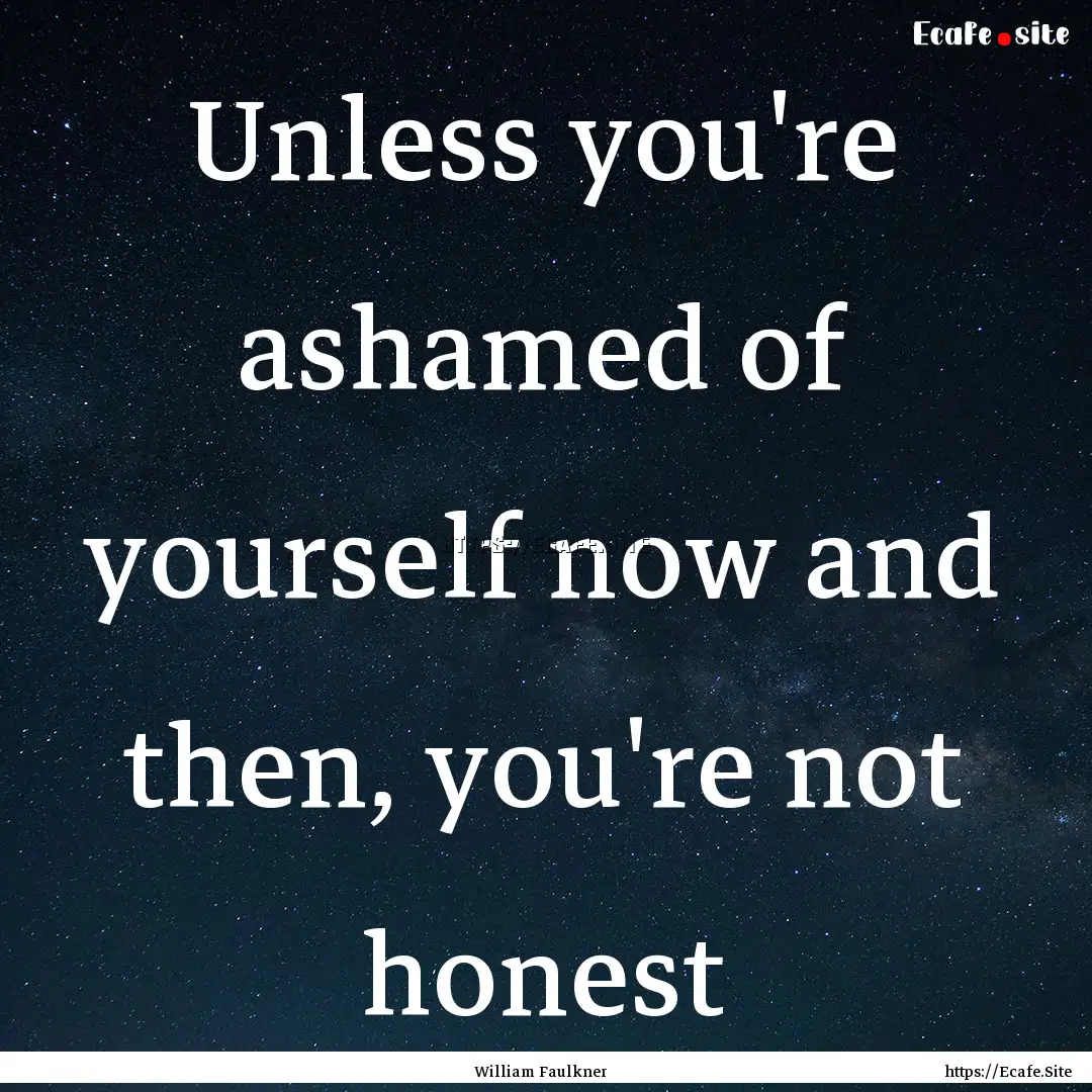 Unless you're ashamed of yourself now and.... : Quote by William Faulkner