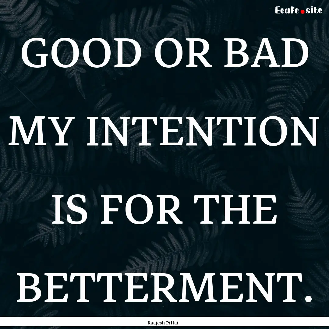 GOOD OR BAD MY INTENTION IS FOR THE BETTERMENT..... : Quote by Raajesh Pillai