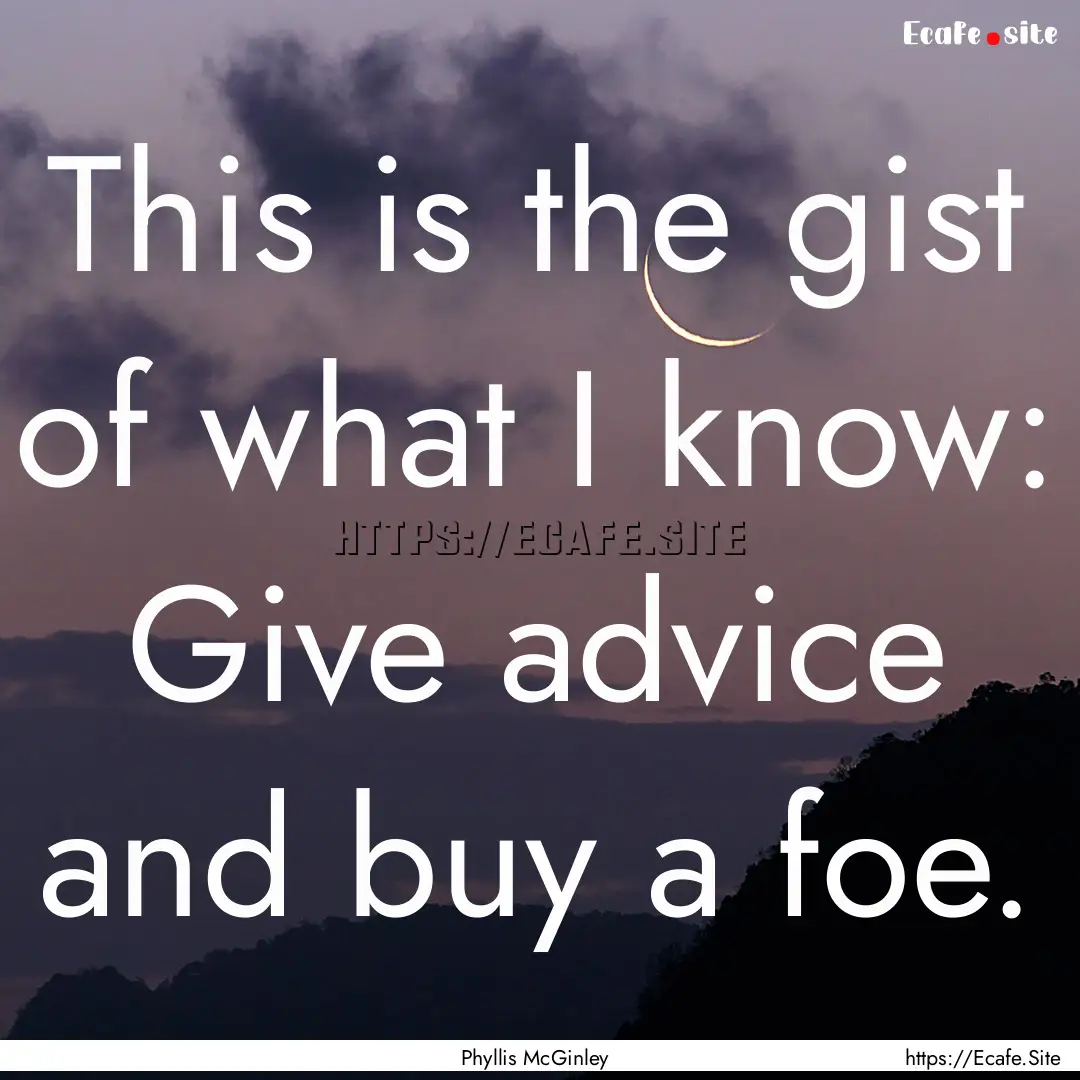 This is the gist of what I know: Give advice.... : Quote by Phyllis McGinley