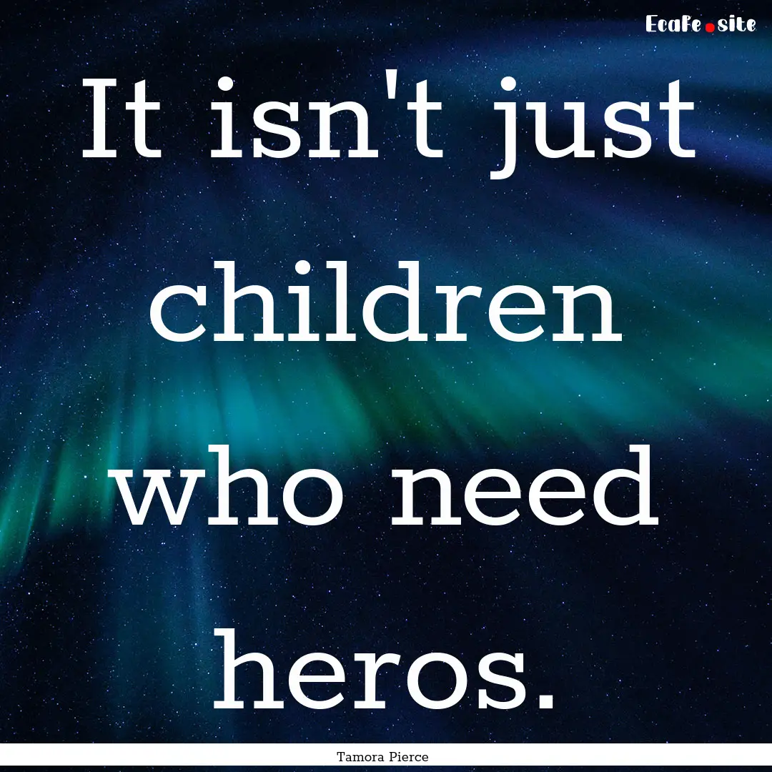 It isn't just children who need heros. : Quote by Tamora Pierce