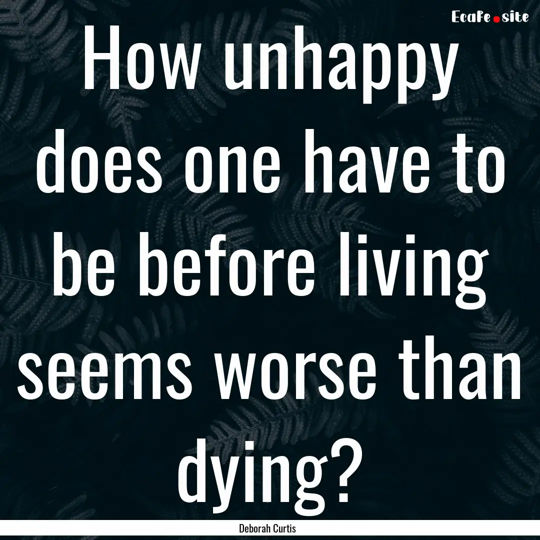 How unhappy does one have to be before living.... : Quote by Deborah Curtis