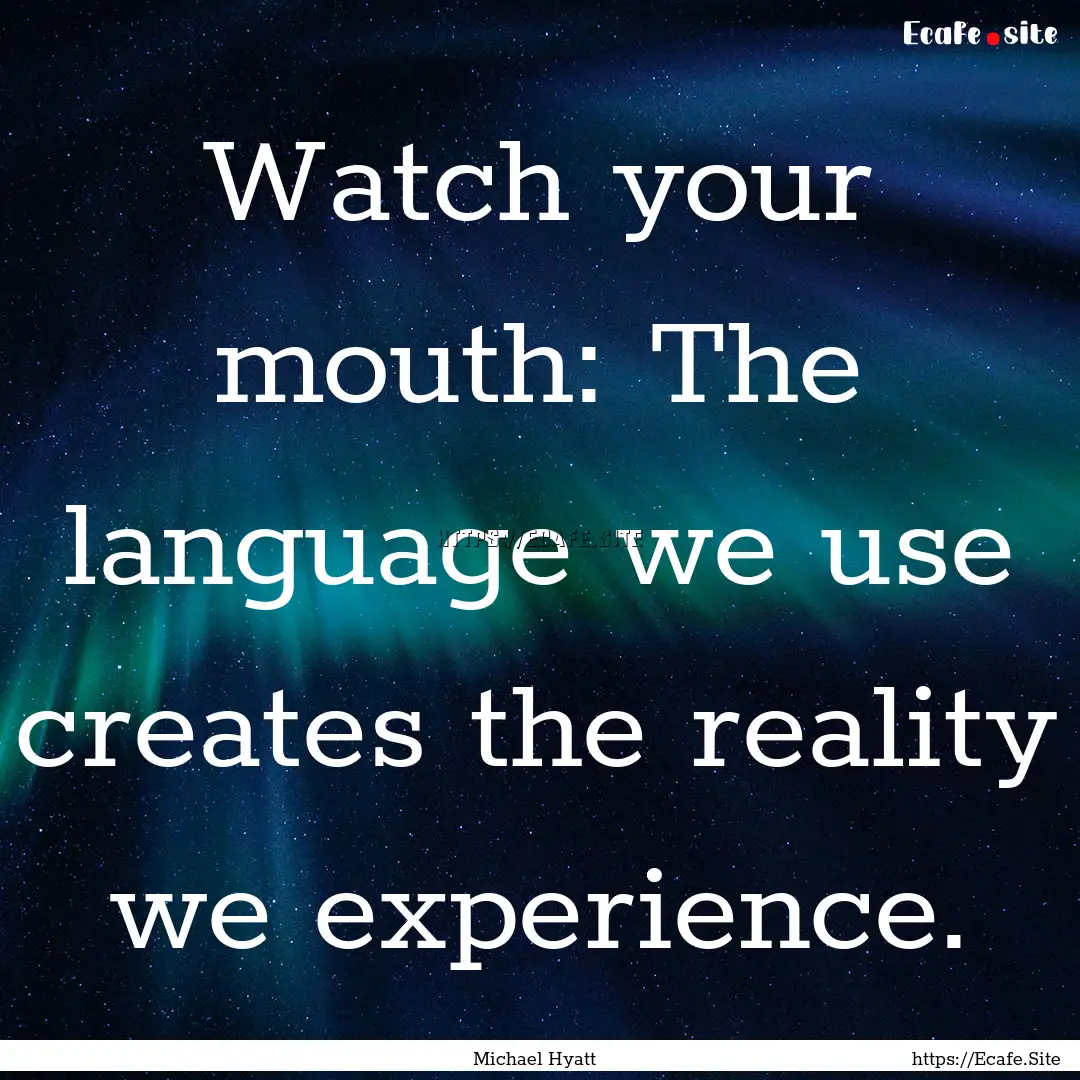 Watch your mouth: The language we use creates.... : Quote by Michael Hyatt