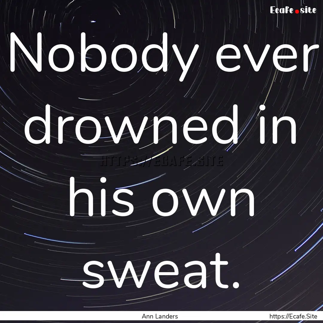 Nobody ever drowned in his own sweat. : Quote by Ann Landers