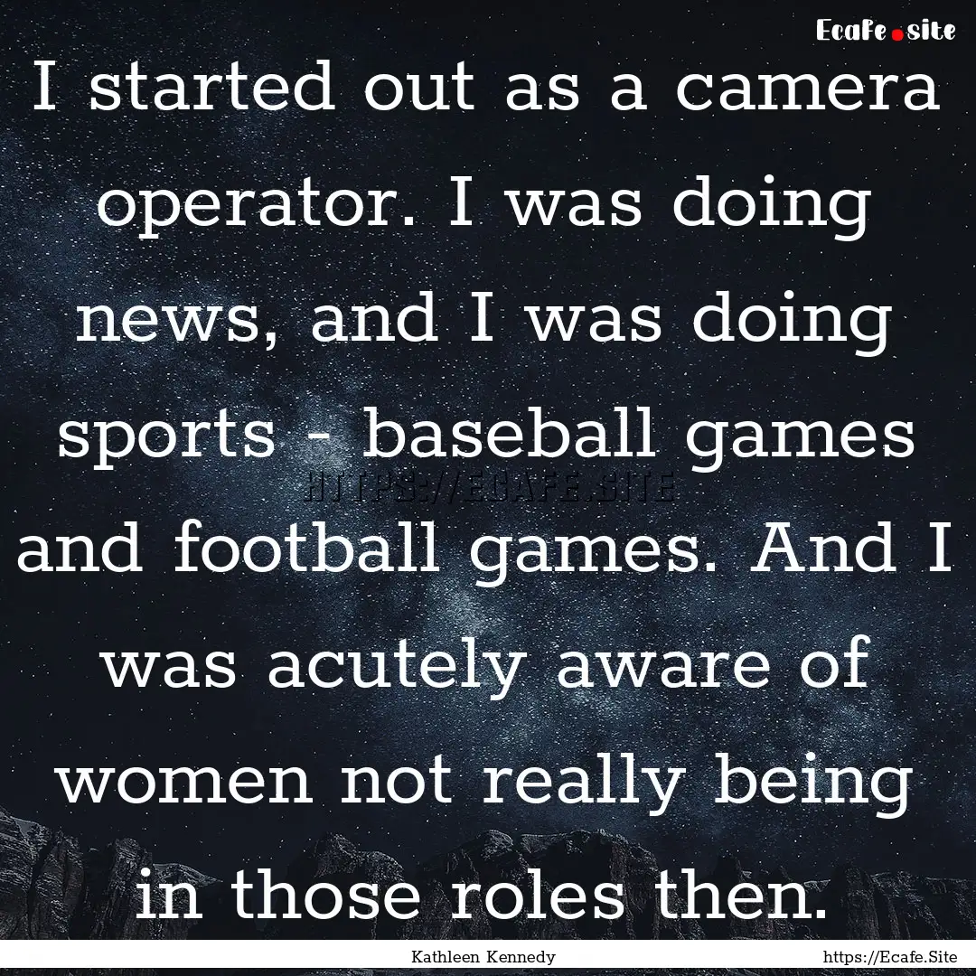 I started out as a camera operator. I was.... : Quote by Kathleen Kennedy