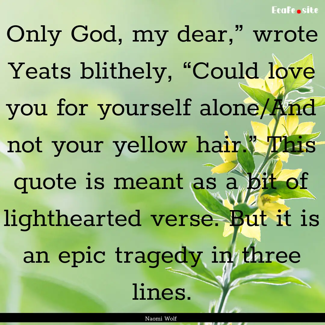 Only God, my dear,” wrote Yeats blithely,.... : Quote by Naomi Wolf