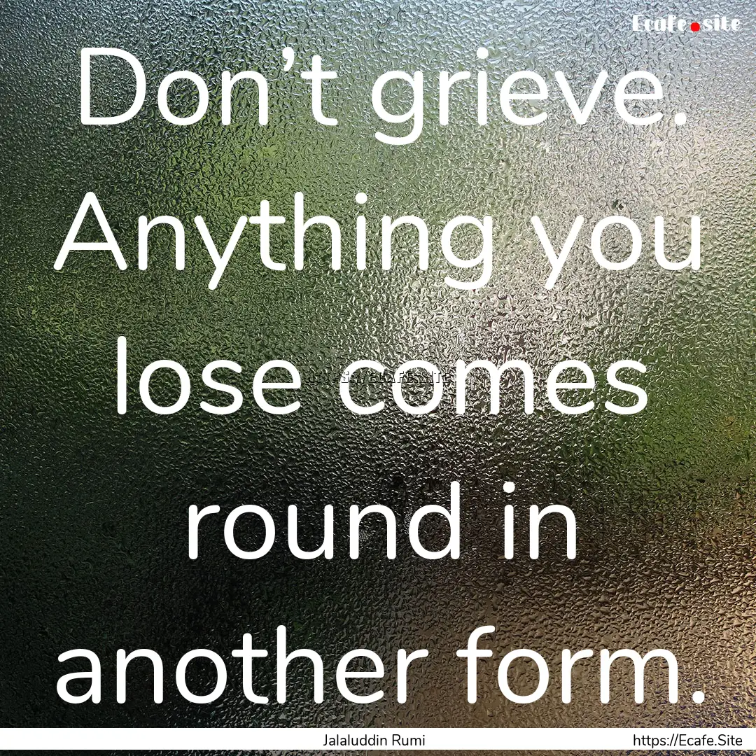 Don’t grieve. Anything you lose comes round.... : Quote by Jalaluddin Rumi