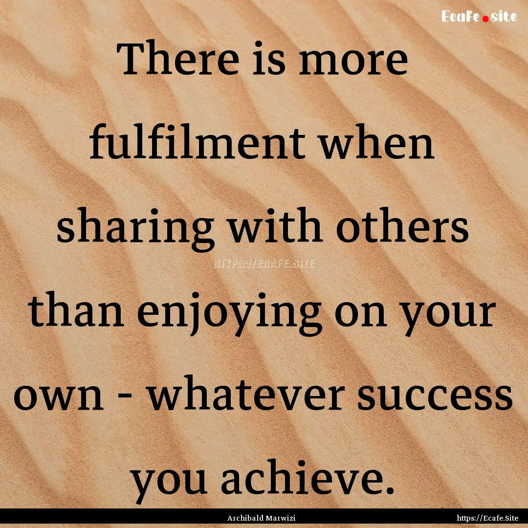 There is more fulfilment when sharing with.... : Quote by Archibald Marwizi