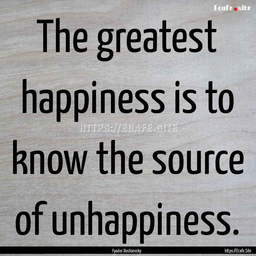 The greatest happiness is to know the source.... : Quote by Fyodor Dostoevsky