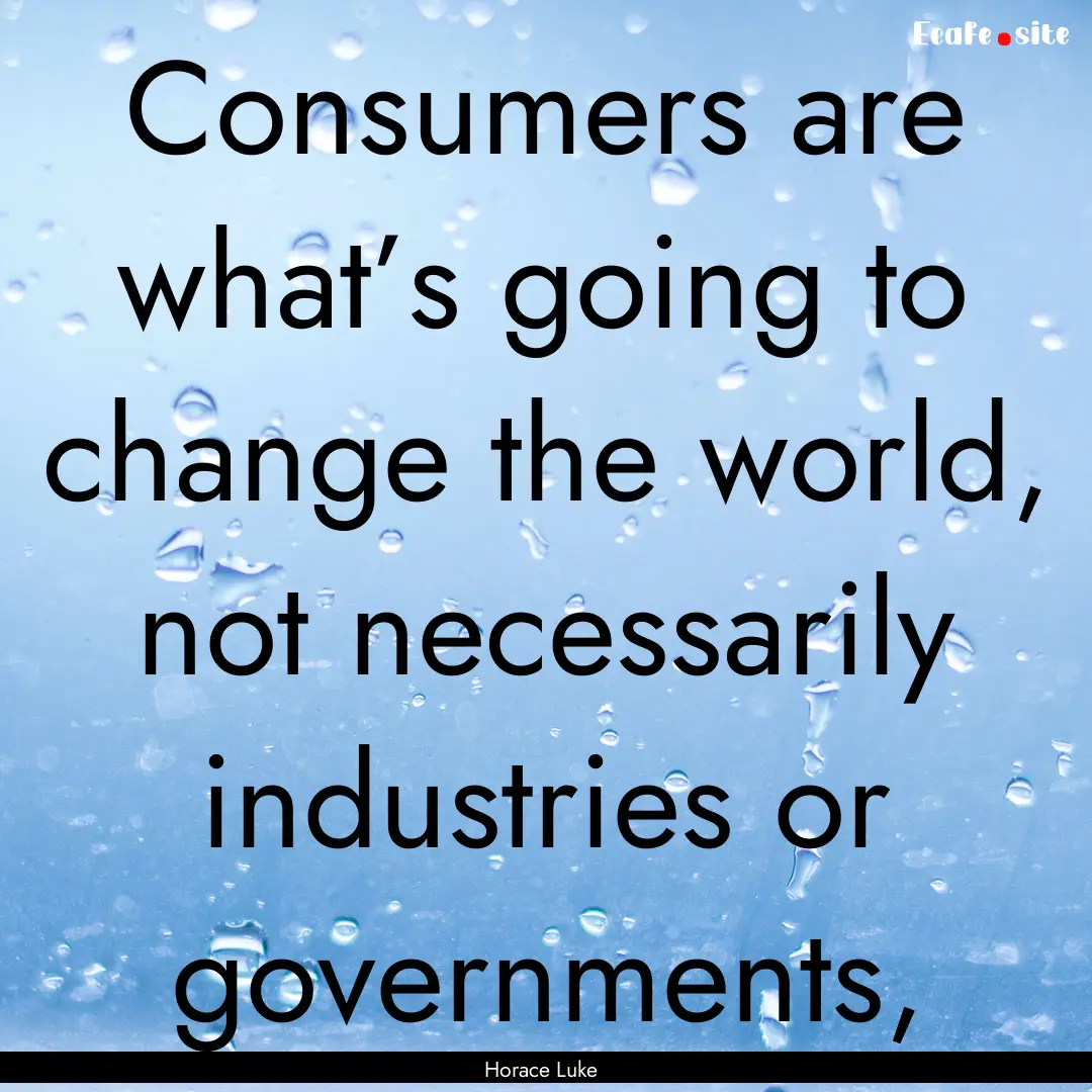 Consumers are what’s going to change the.... : Quote by Horace Luke