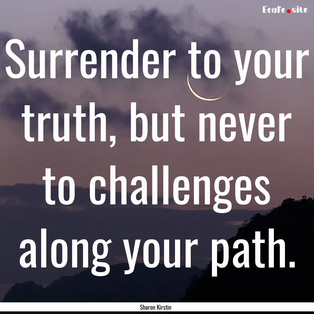 Surrender to your truth, but never to challenges.... : Quote by Sharon Kirstin