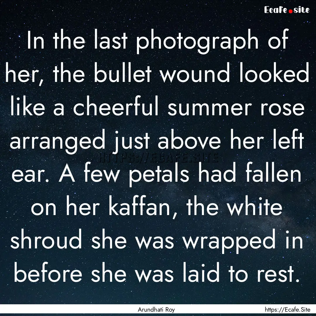 In the last photograph of her, the bullet.... : Quote by Arundhati Roy