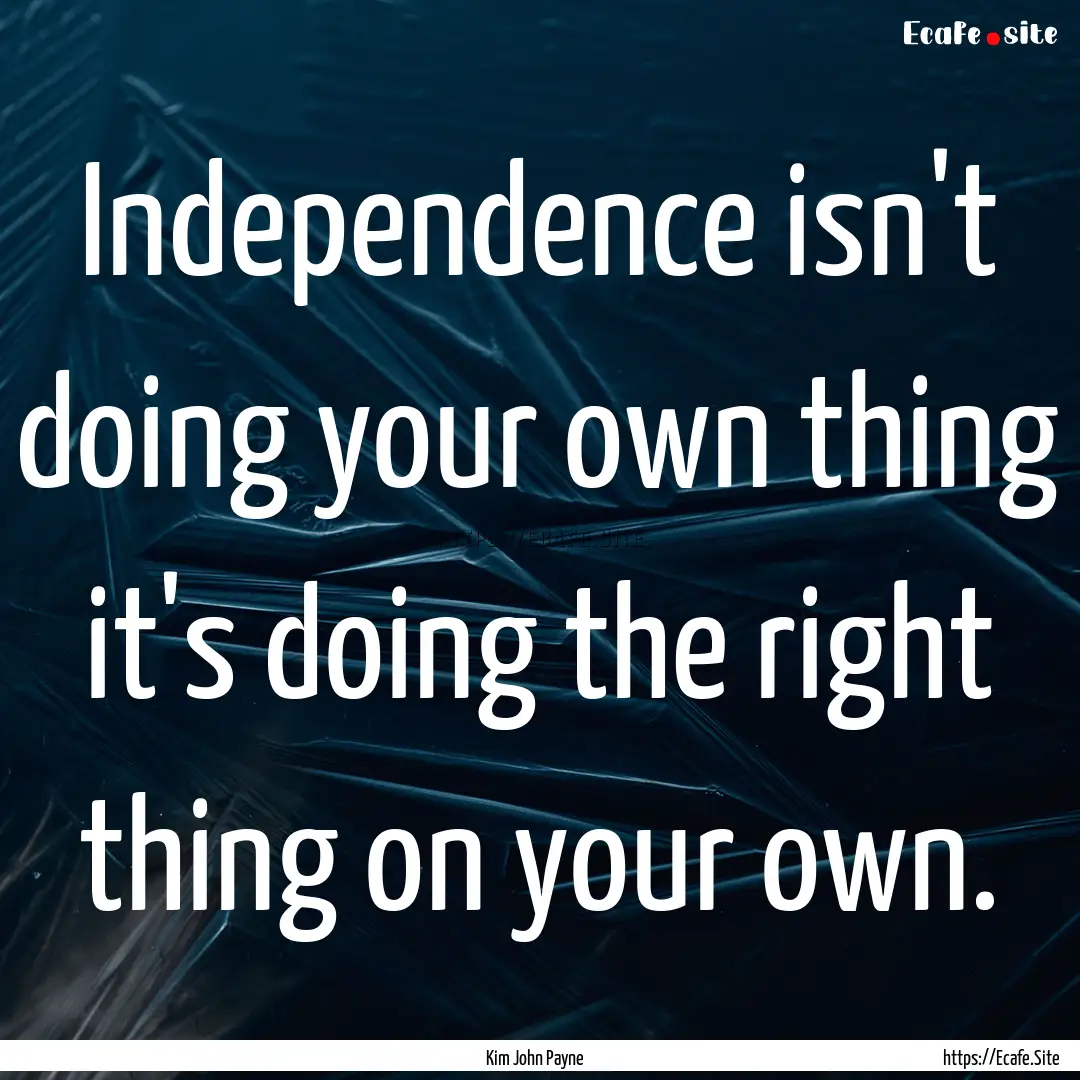 Independence isn't doing your own thing it's.... : Quote by Kim John Payne