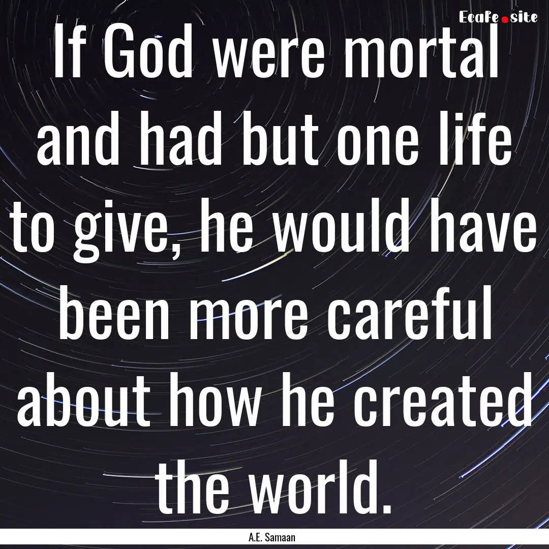 If God were mortal and had but one life to.... : Quote by A.E. Samaan