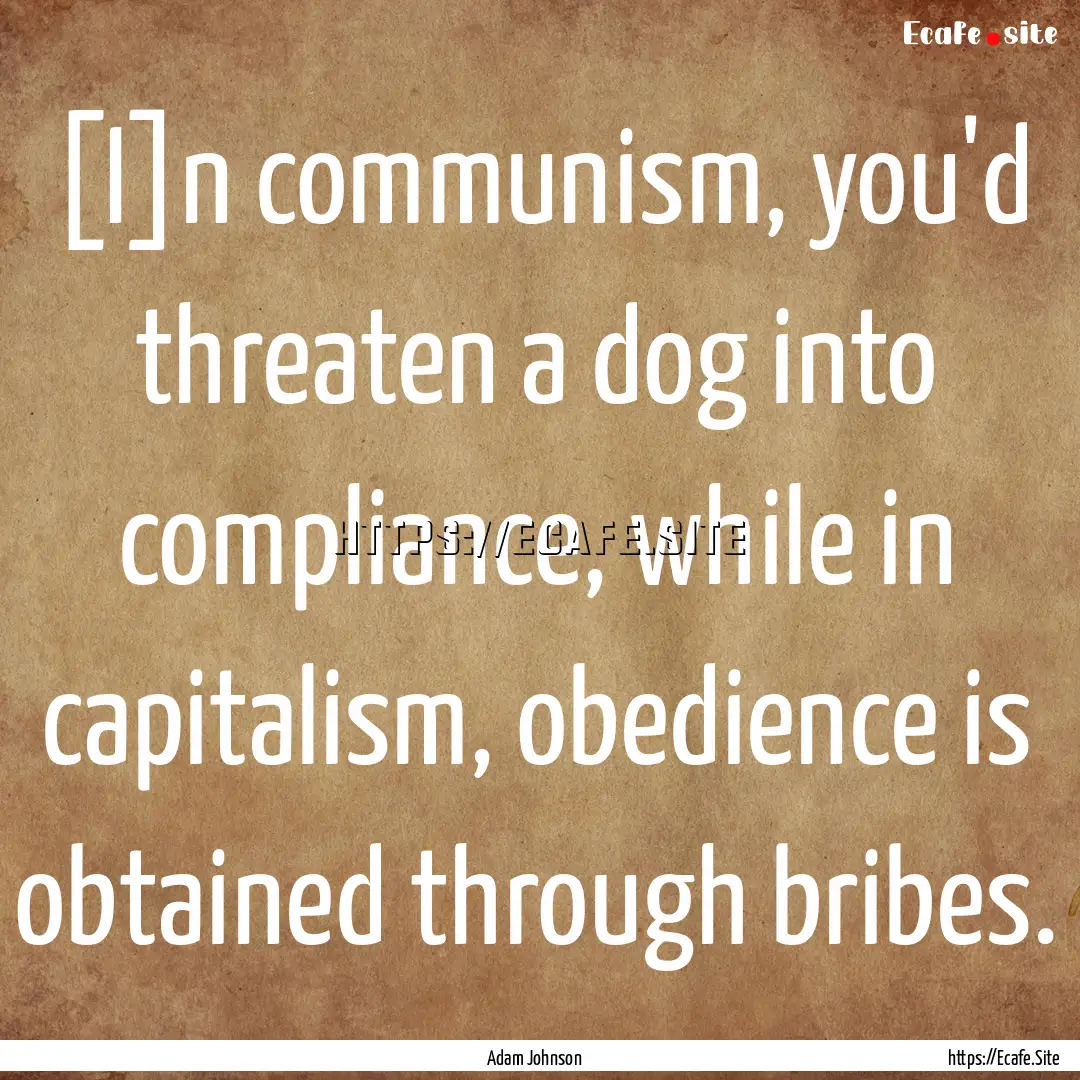 [I]n communism, you'd threaten a dog into.... : Quote by Adam Johnson