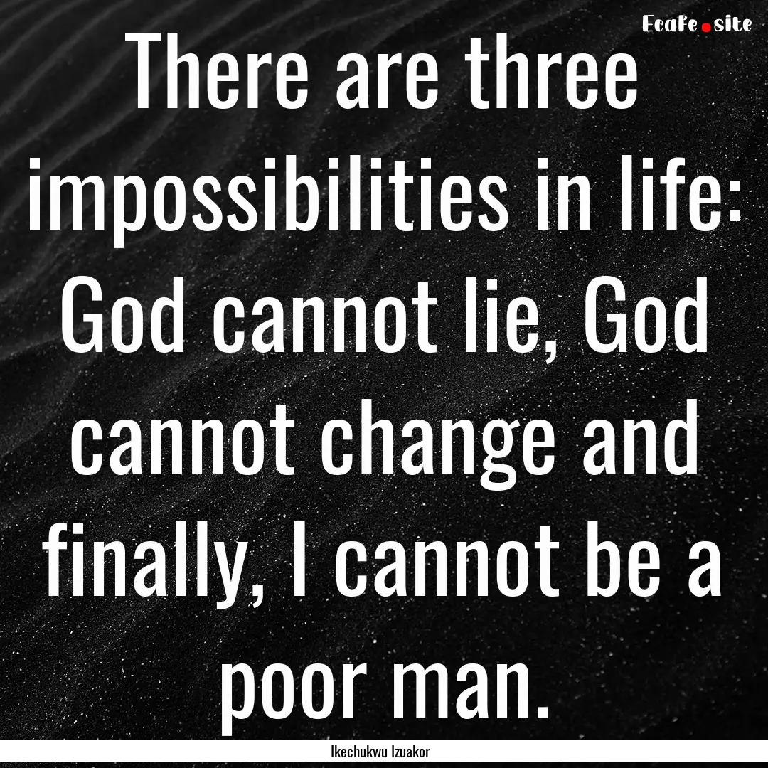 There are three impossibilities in life:.... : Quote by Ikechukwu Izuakor