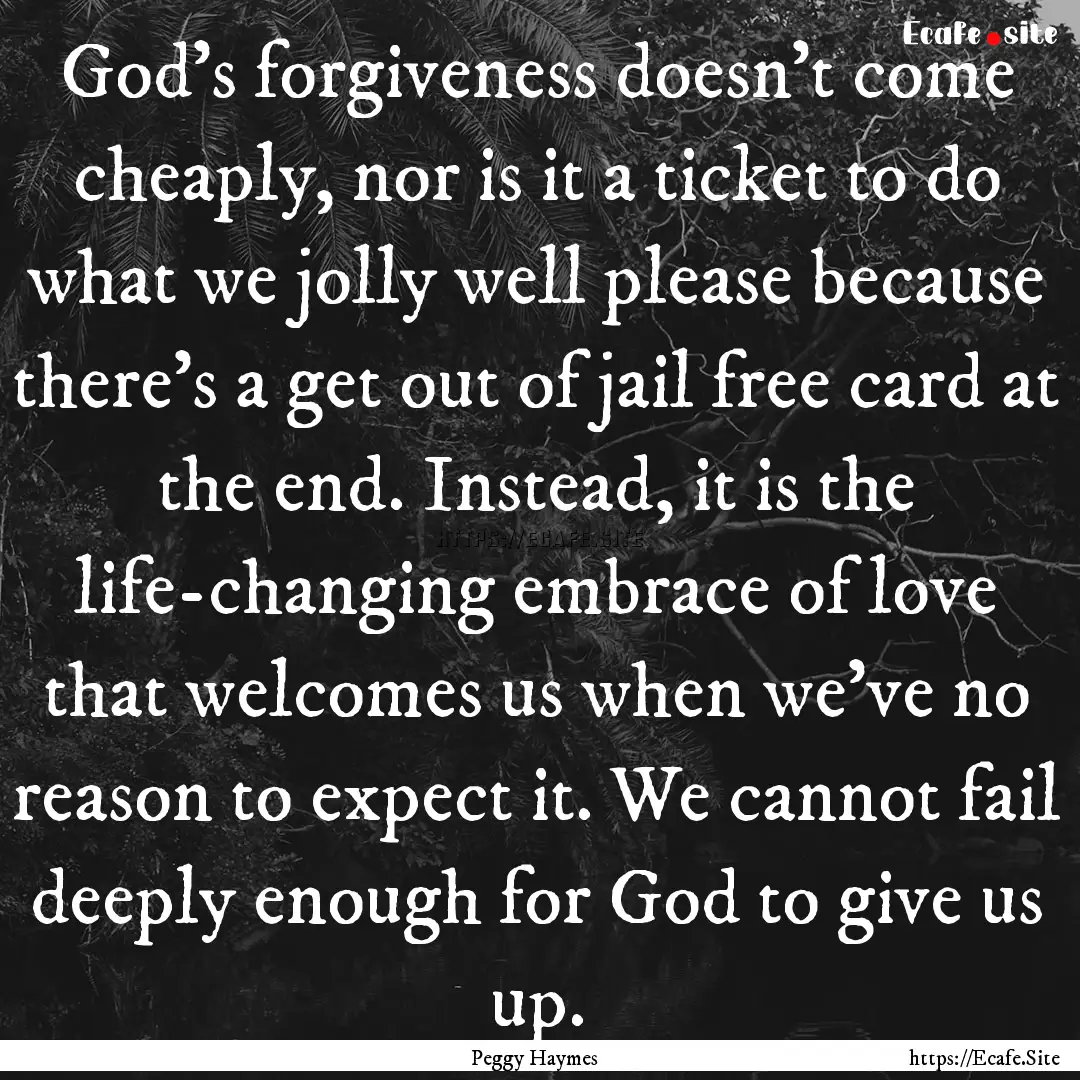 God’s forgiveness doesn’t come cheaply,.... : Quote by Peggy Haymes