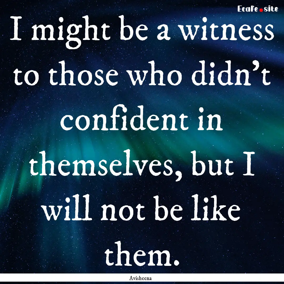 I might be a witness to those who didn't.... : Quote by Avisheena