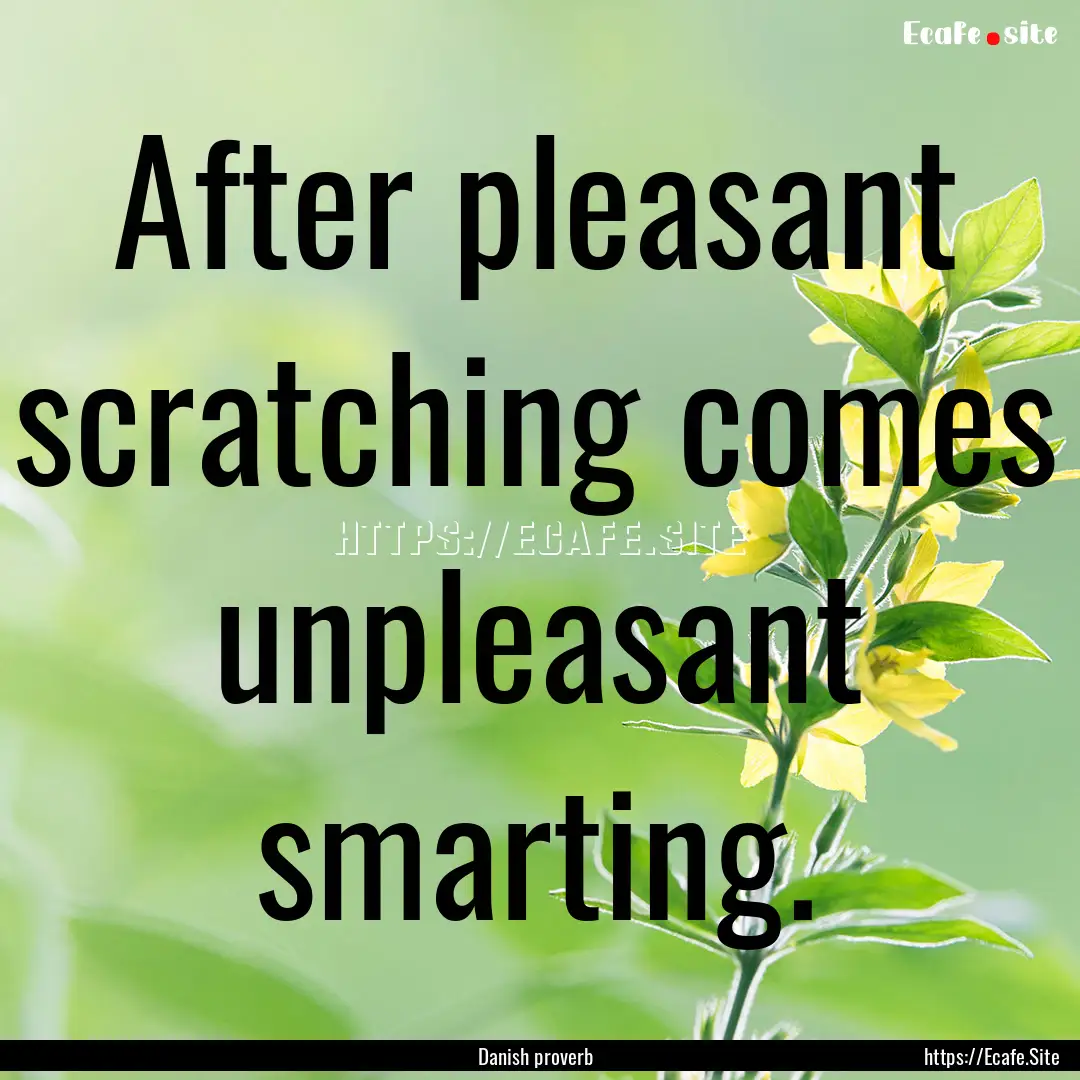 After pleasant scratching comes unpleasant.... : Quote by Danish proverb