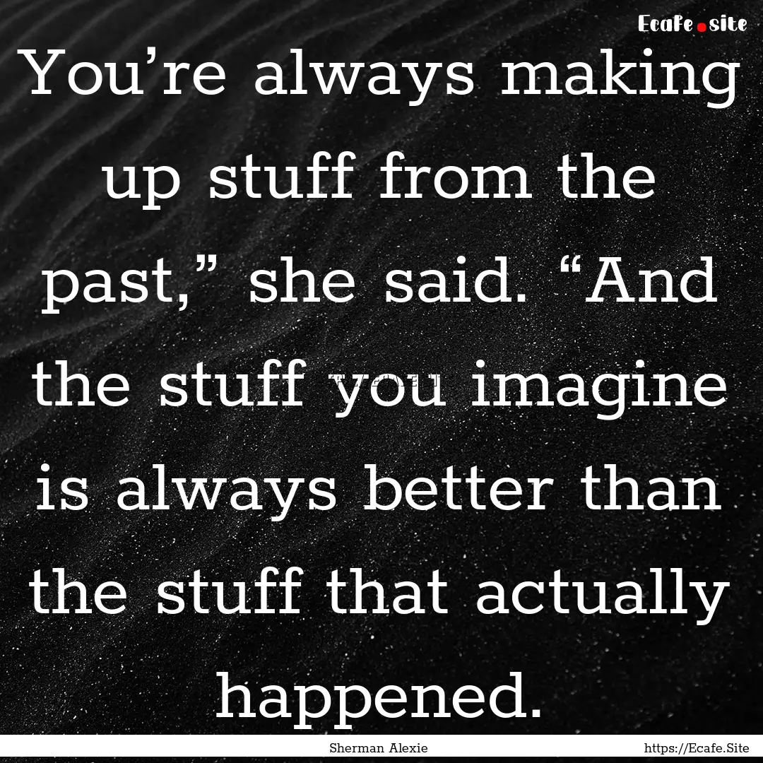 You’re always making up stuff from the.... : Quote by Sherman Alexie