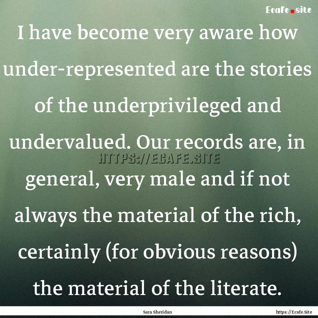 I have become very aware how under-represented.... : Quote by Sara Sheridan