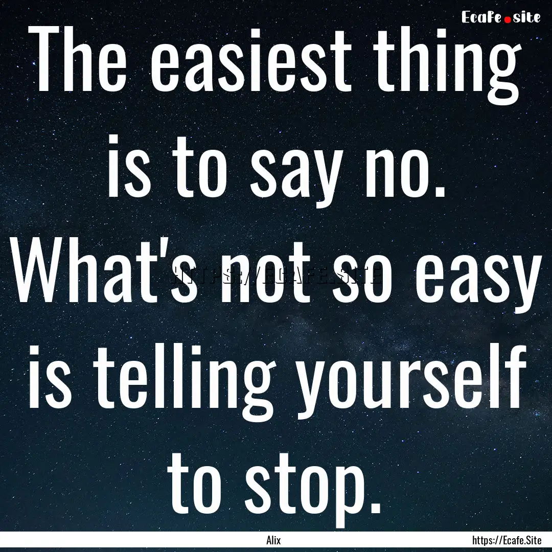 The easiest thing is to say no. What's not.... : Quote by Alix