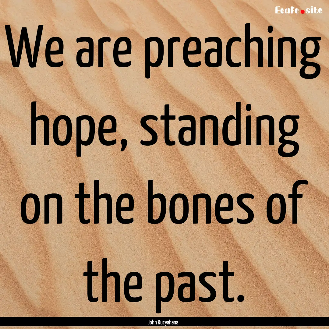 We are preaching hope, standing on the bones.... : Quote by John Rucyahana