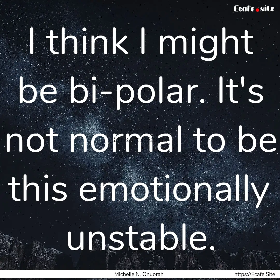 I think I might be bi-polar. It's not normal.... : Quote by Michelle N. Onuorah