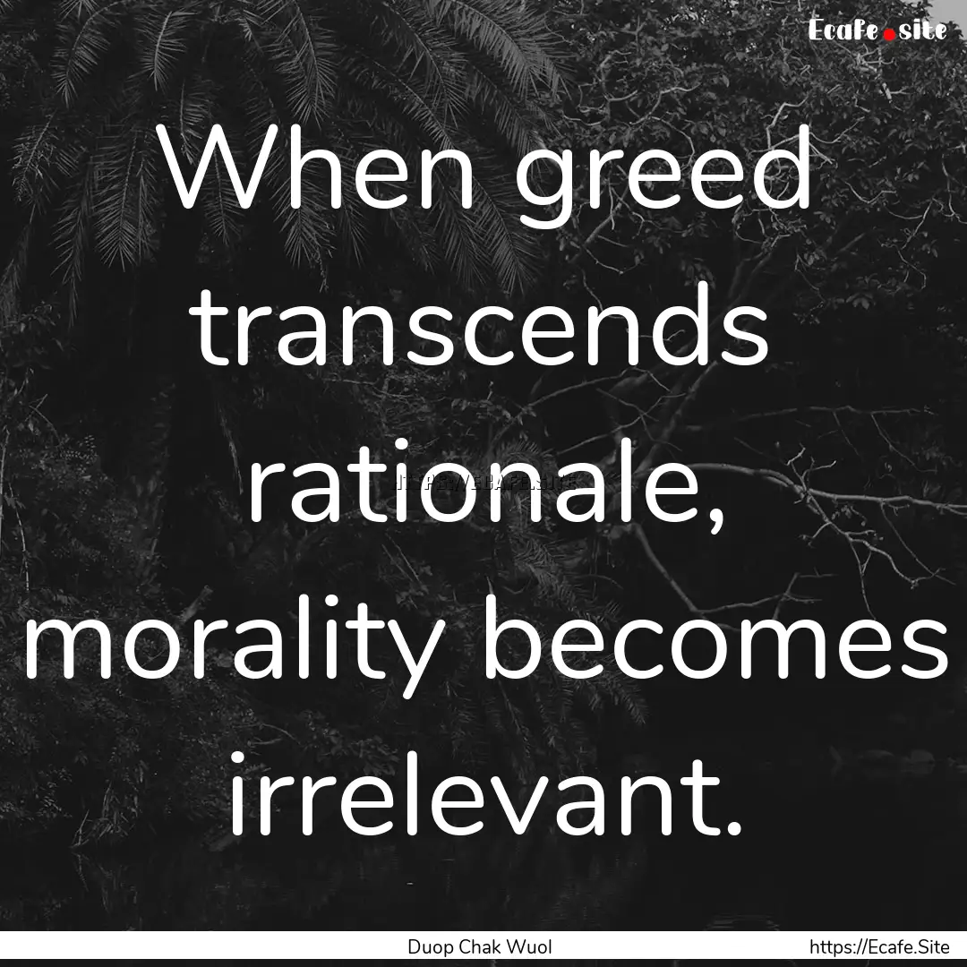 When greed transcends rationale, morality.... : Quote by Duop Chak Wuol