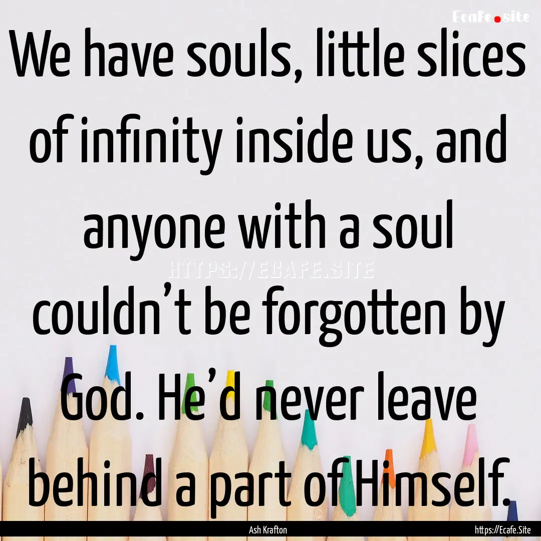 We have souls, little slices of infinity.... : Quote by Ash Krafton