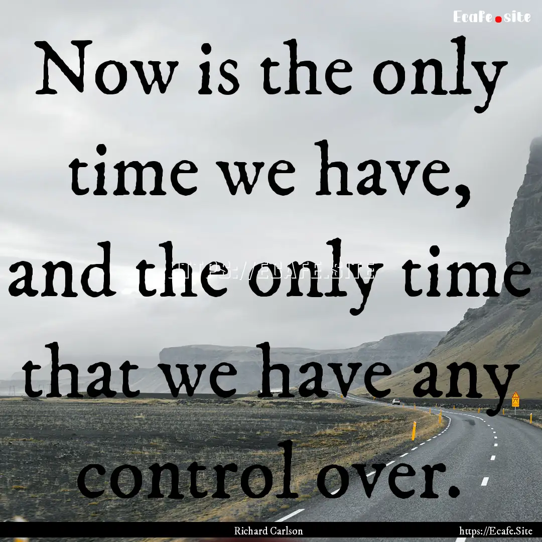 Now is the only time we have, and the only.... : Quote by Richard Carlson