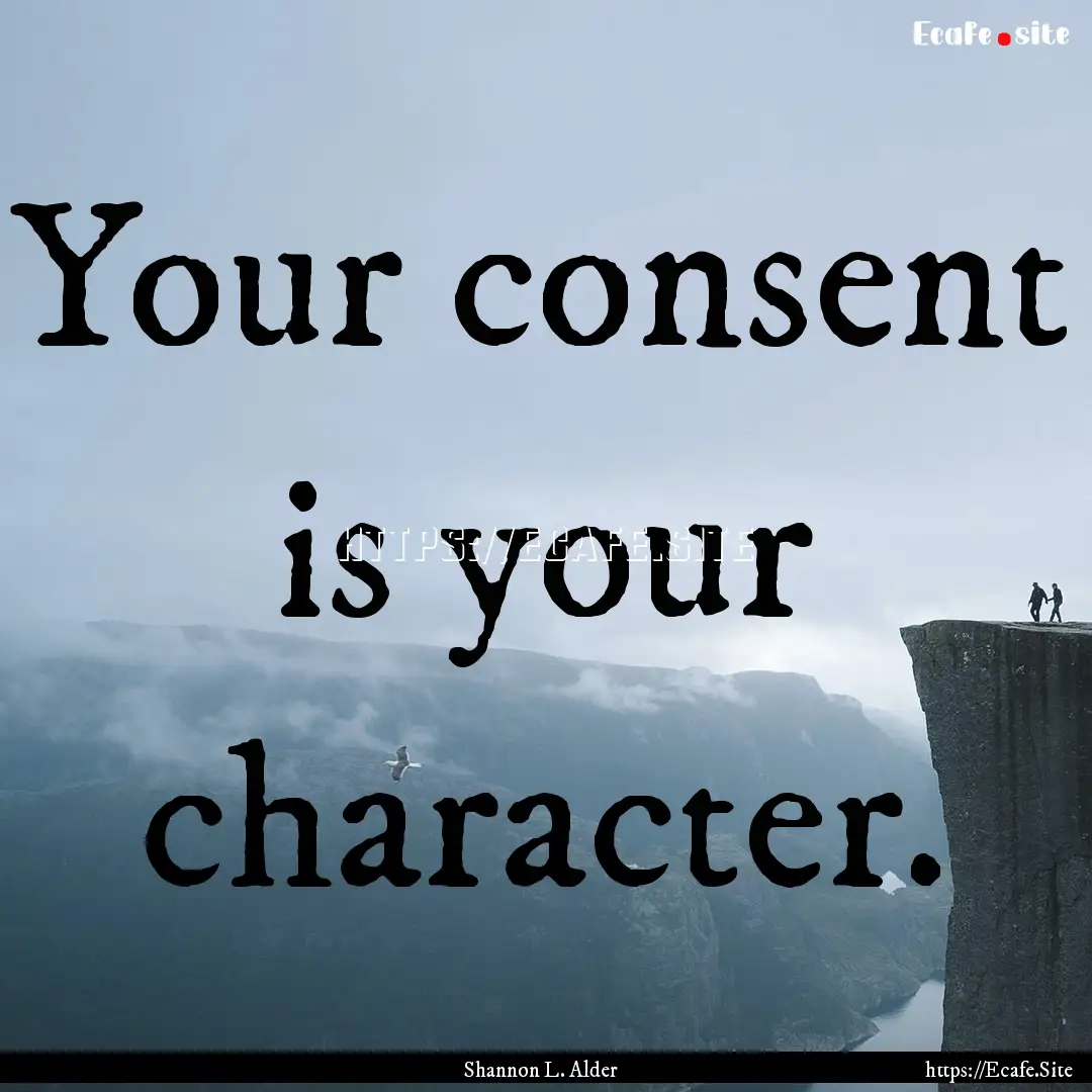 Your consent is your character. : Quote by Shannon L. Alder