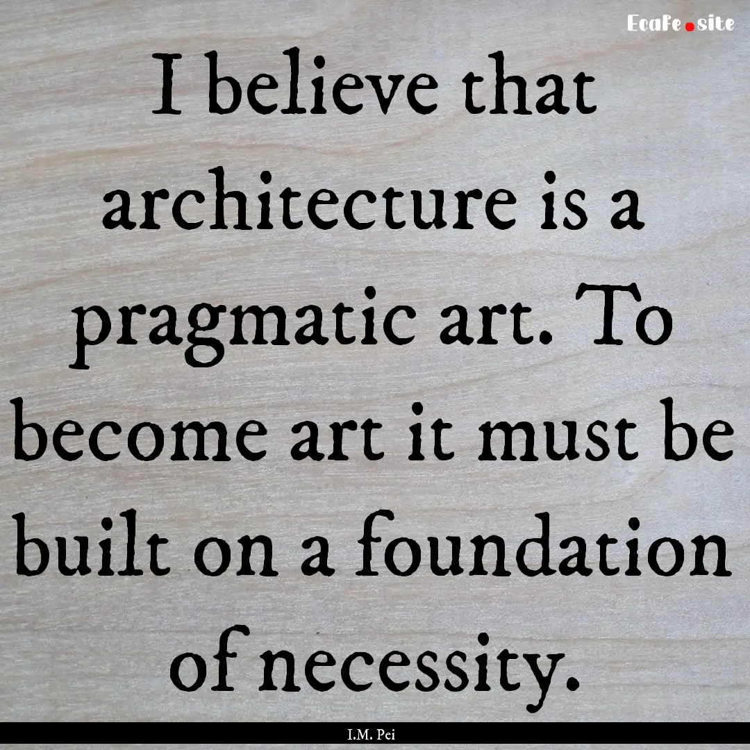 I believe that architecture is a pragmatic.... : Quote by I.M. Pei