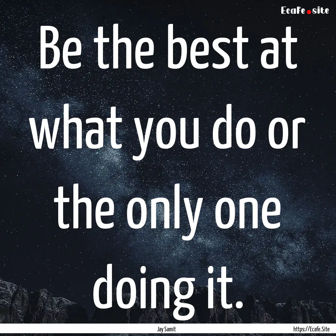 Be the best at what you do or the only one.... : Quote by Jay Samit