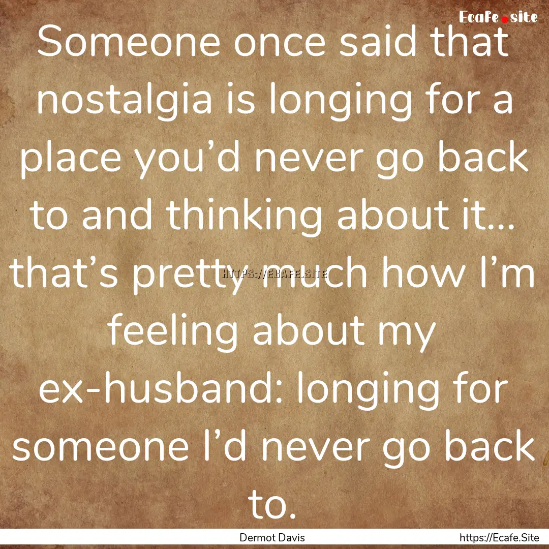 Someone once said that nostalgia is longing.... : Quote by Dermot Davis