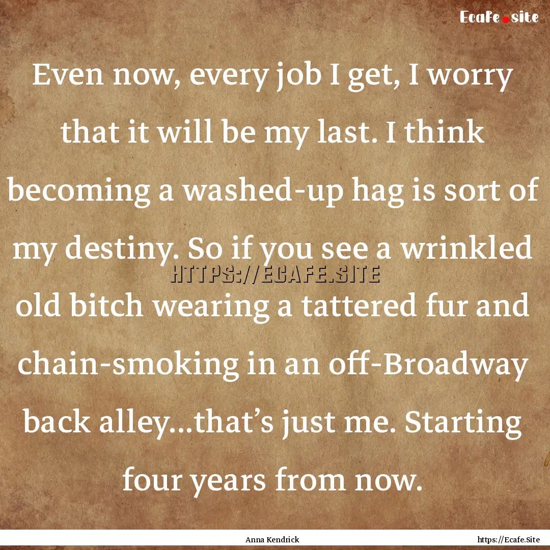 Even now, every job I get, I worry that it.... : Quote by Anna Kendrick